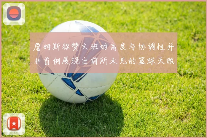 詹姆斯称赞文班的高度与协调性并非首例展现出前所未见的篮球天赋