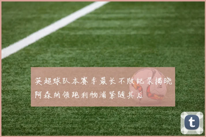 英超球队本赛季最长不败纪录揭晓阿森纳领跑利物浦紧随其后