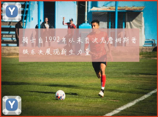 骑士自1992年以来首次无詹姆斯晋级东决展现新生力量