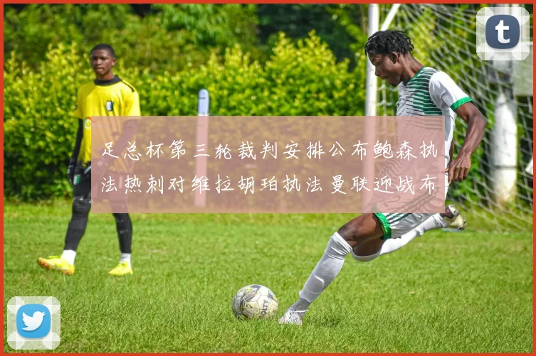 足总杯第三轮裁判安排公布鲍森执法热刺对维拉胡珀执法曼联迎战布莱顿