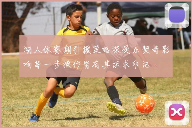 湖人休赛期引援策略深受东契奇影响每一步操作皆有其诉求印记