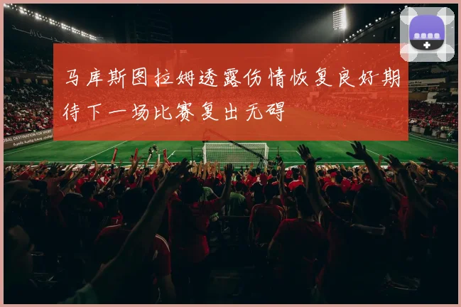 马库斯图拉姆透露伤情恢复良好期待下一场比赛复出无碍