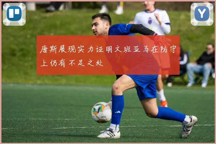唐斯展现实力证明文班亚马在防守上仍有不足之处