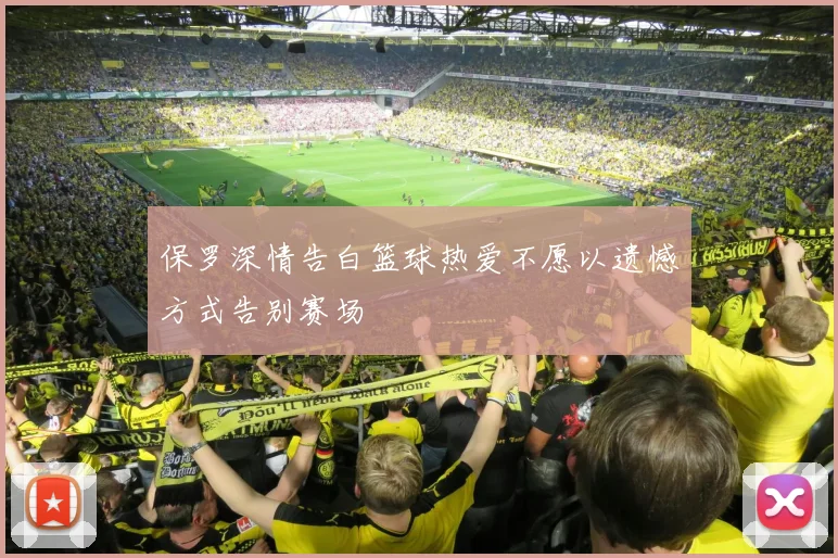 保罗深情告白篮球热爱不愿以遗憾方式告别赛场