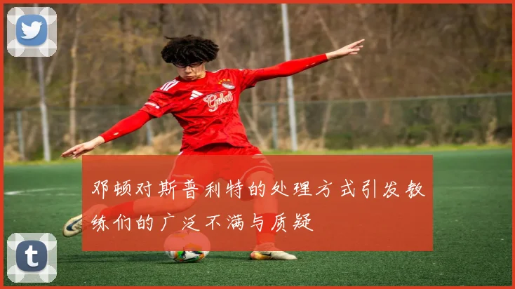 邓顿对斯普利特的处理方式引发教练们的广泛不满与质疑