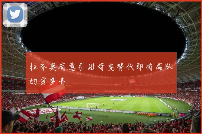 拉齐奥有意引进奇克替代即将离队的贡多齐