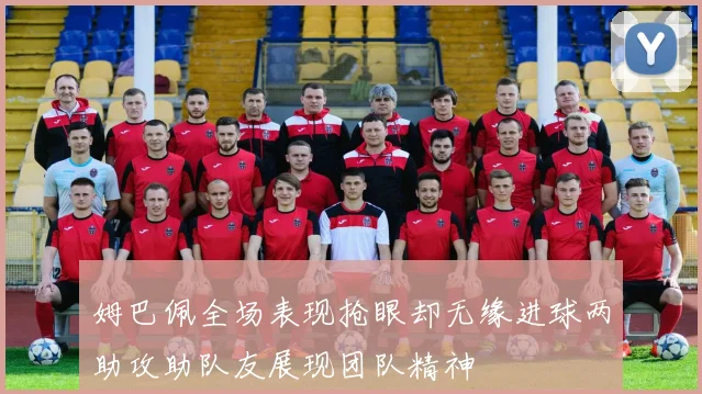 姆巴佩全场表现抢眼却无缘进球两助攻助队友展现团队精神