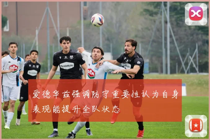 爱德华兹强调防守重要性认为自身表现能提升全队状态