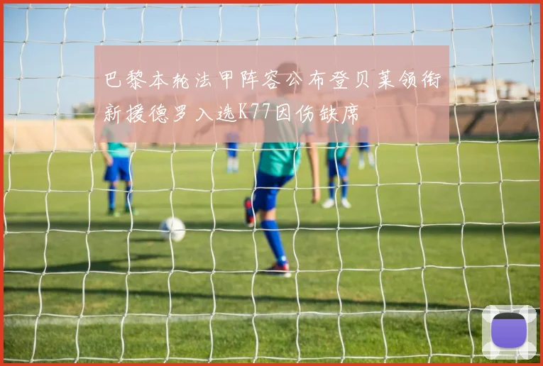 巴黎本轮法甲阵容公布登贝莱领衔新援德罗入选K77因伤缺席