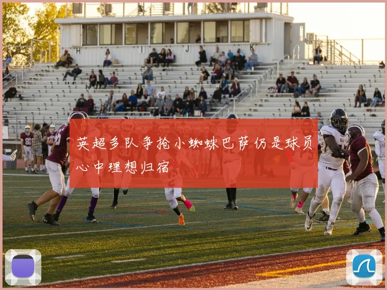 英超多队争抢小蜘蛛巴萨仍是球员心中理想归宿