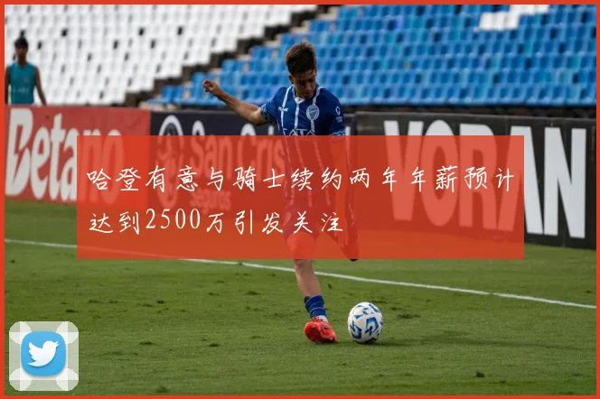 哈登有意与骑士续约两年年薪预计达到2500万引发关注