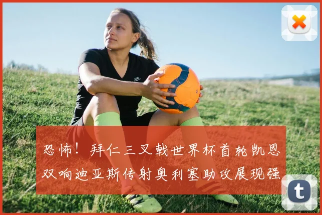 恐怖！拜仁三叉戟世界杯首轮凯恩双响迪亚斯传射奥利塞助攻展现强大实力