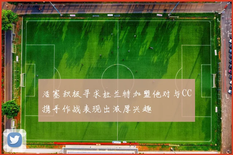 活塞积极寻求杜兰特加盟他对与CC携手作战表现出浓厚兴趣