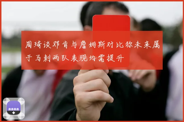 周琦谈邓肯与詹姆斯对比称未来属于马刺两队表现均需提升