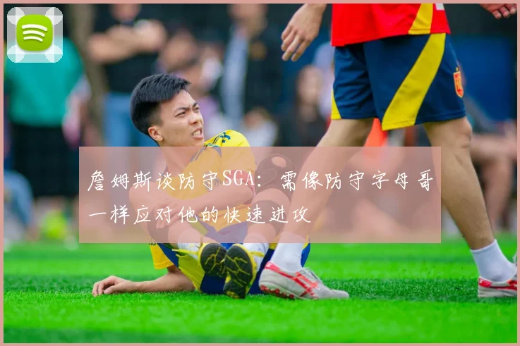 詹姆斯谈防守SGA：需像防守字母哥一样应对他的快速进攻