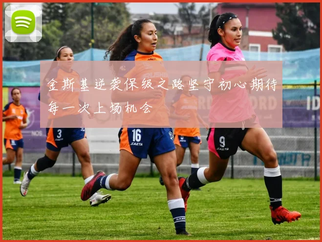 金斯基逆袭保级之路坚守初心期待每一次上场机会