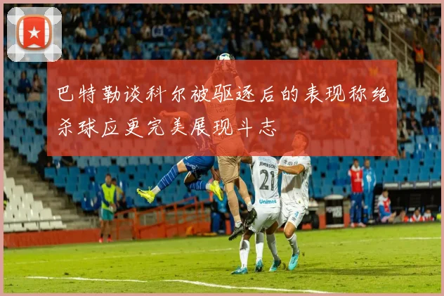 巴特勒谈科尔被驱逐后的表现称绝杀球应更完美展现斗志