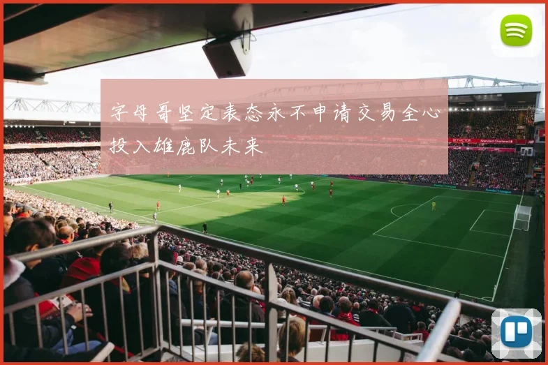 字母哥坚定表态永不申请交易全心投入雄鹿队未来
