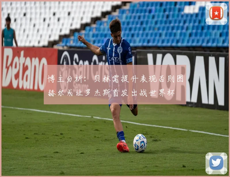 博主分析：贝林需提升表现否则图赫尔或让罗杰斯首发出战世界杯