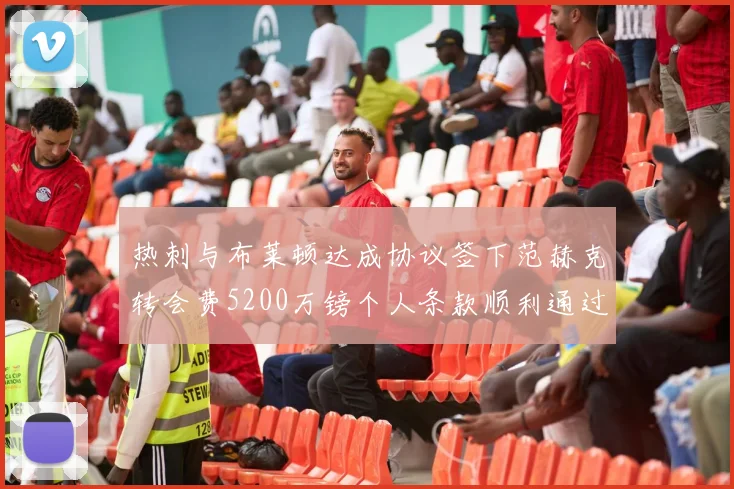 热刺与布莱顿达成协议签下范赫克转会费5200万镑个人条款顺利通过