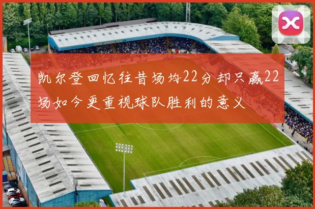 凯尔登回忆往昔场均22分却只赢22场如今更重视球队胜利的意义