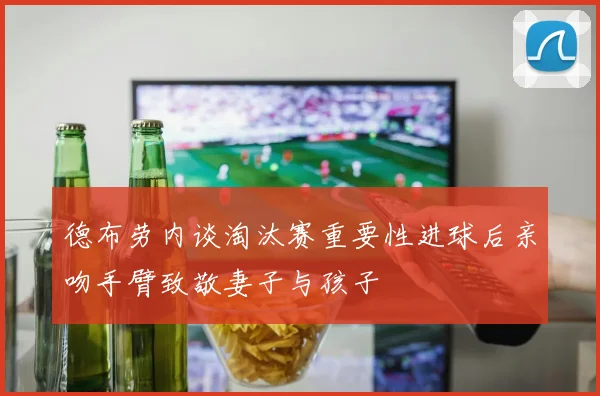德布劳内谈淘汰赛重要性进球后亲吻手臂致敬妻子与孩子