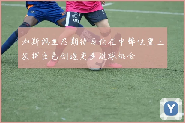 加斯佩里尼期待马伦在中锋位置上发挥出色创造更多进球机会