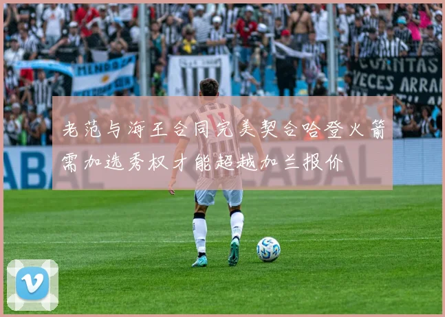 老范与海王合同完美契合哈登火箭需加选秀权才能超越加兰报价