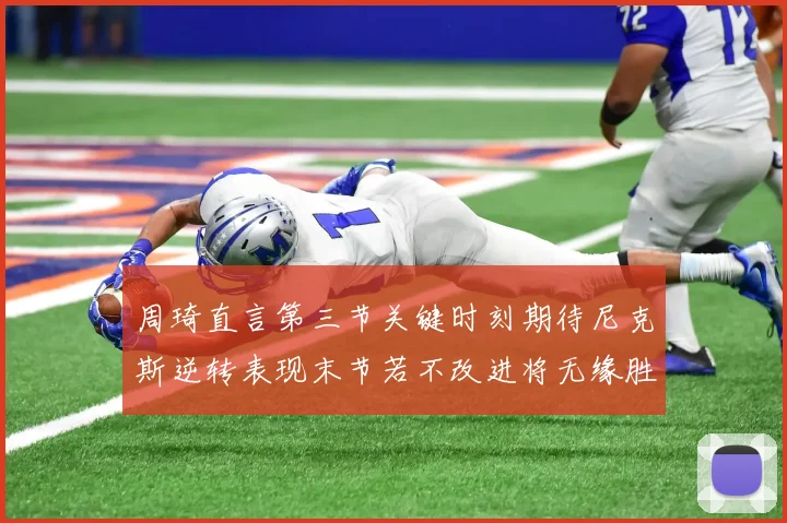 周琦直言第三节关键时刻期待尼克斯逆转表现末节若不改进将无缘胜利
