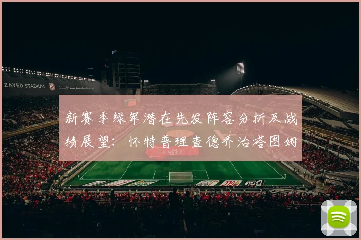 新赛季绿军潜在先发阵容分析及战绩展望：怀特普理查德乔治塔图姆奎塔组合