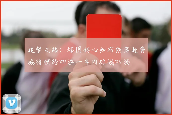 追梦之路：塔图姆心知布朗若赴费城将愤怒四溢一年内对战四场