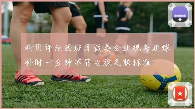 科贝评论西班牙裁委会新规每进球补时一分钟不符合欧足联标准