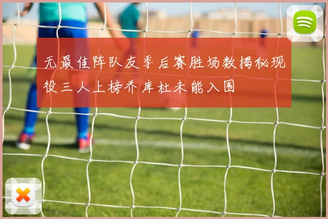 无最佳阵队友季后赛胜场数揭秘现役三人上榜乔库杜未能入围