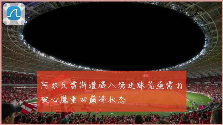 阿尔瓦雷斯遭遇八场进球荒亟需打破心魔重回巅峰状态