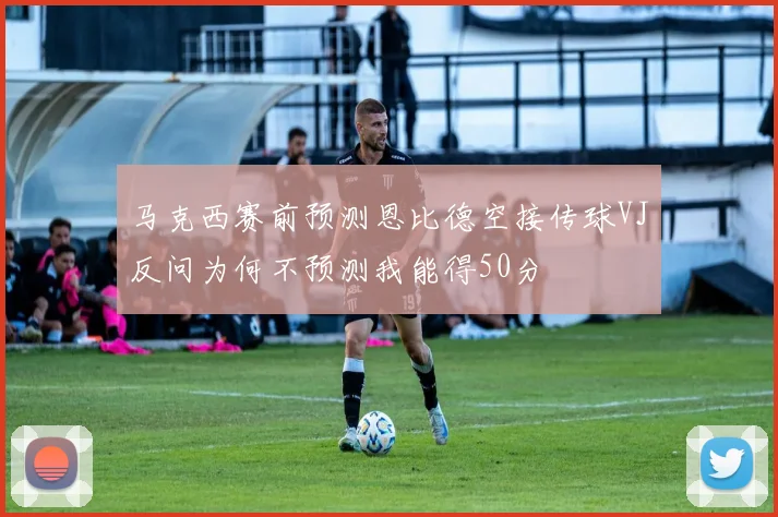 马克西赛前预测恩比德空接传球VJ反问为何不预测我能得50分