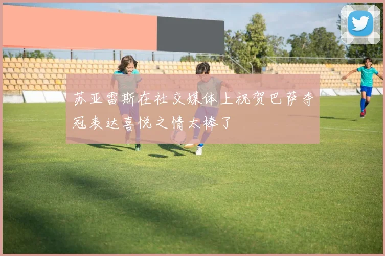 苏亚雷斯在社交媒体上祝贺巴萨夺冠表达喜悦之情太棒了