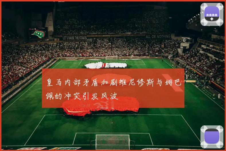 皇马内部矛盾加剧维尼修斯与姆巴佩的冲突引发风波