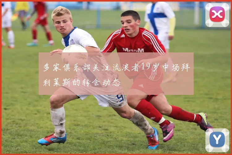 多家俱乐部关注流浪者19岁中场拜利莱斯的转会动态
